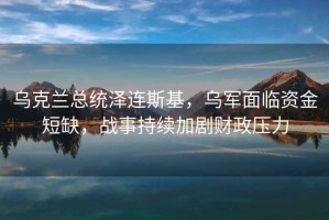 烏克蘭總統澤連斯基，烏軍面臨資金短缺，戰事持續加劇財政壓力