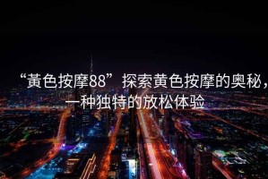 “黃色按摩88”探索黃色按摩的奧秘，一種獨特的放松體驗