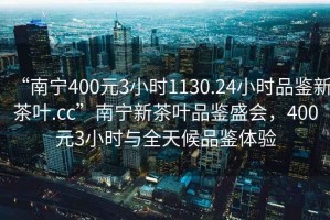 “南寧400元3小時(shí)1130.24小時(shí)品鑒新茶葉.cc”南寧新茶葉品鑒盛會(huì )，400元3小時(shí)與全天候品鑒體驗