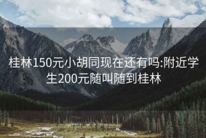 桂林150元小胡同現在還有嗎:附近學(xué)生200元隨叫隨到桂林