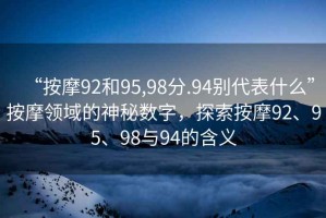 “按摩92和95,98分.94別代表什么”按摩領(lǐng)域的神秘數字，探索按摩92、95、98與94的含義