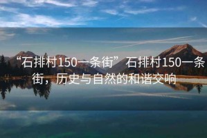 “石排村150一條街”石排村150一條街，歷史與自然的和諧交響