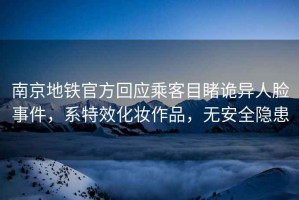 南京地鐵官方回應乘客目睹詭異人臉事件，系特效化妝作品，無(wú)安全隱患
