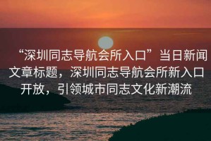 “深圳同志導航會(huì )所入口”當日新聞文章標題，深圳同志導航會(huì )所新入口開(kāi)放，引領(lǐng)城市同志文化新潮流