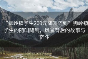 “獅嶺鎮學(xué)生200元隨叫隨到”獅嶺鎮學(xué)生的隨叫隨到，風(fēng)景背后的故事與奮斗