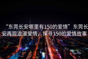 “東莞長(cháng)安哪里有150的愛(ài)情”東莞長(cháng)安再現浪漫愛(ài)情，探尋150的愛(ài)情故事