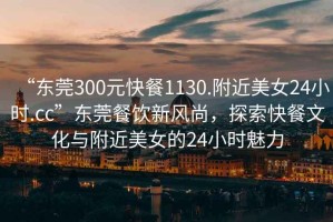 “東莞300元快餐1130.附近美女24小時(shí).cc”東莞餐飲新風(fēng)尚，探索快餐文化與附近美女的24小時(shí)魅力