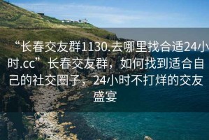 “長(cháng)春交友群1130.去哪里找合適24小時(shí).cc”長(cháng)春交友群，如何找到適合自己的社交圈子，24小時(shí)不打烊的交友盛宴