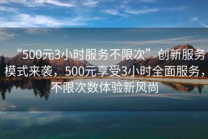 “500元3小時(shí)服務(wù)不限次”創(chuàng  )新服務(wù)模式來(lái)襲，500元享受3小時(shí)全面服務(wù)，不限次數體驗新風(fēng)尚