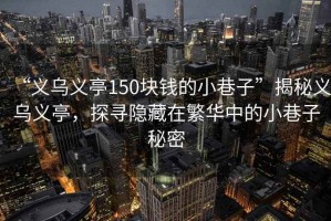 “義烏義亭150塊錢(qián)的小巷子”揭秘義烏義亭，探尋隱藏在繁華中的小巷子秘密