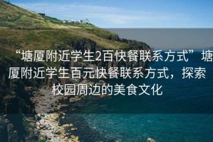 “塘廈附近學(xué)生2百快餐聯(lián)系方式”塘廈附近學(xué)生百元快餐聯(lián)系方式，探索校園周邊的美食文化