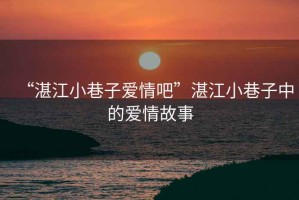 “湛江小巷子愛(ài)情吧”湛江小巷子中的愛(ài)情故事