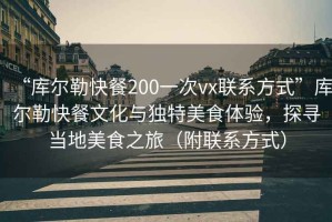 “庫爾勒快餐200一次vx聯(lián)系方式”庫爾勒快餐文化與獨特美食體驗，探尋當地美食之旅（附聯(lián)系方式）