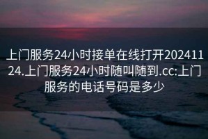 上門(mén)服務(wù)24小時(shí)接單在線(xiàn)打開(kāi)20241124.上門(mén)服務(wù)24小時(shí)隨叫隨到.cc:上門(mén)服務(wù)的電話(huà)號碼是多少