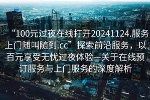 “100元過(guò)夜在線(xiàn)打開(kāi)20241124.服務(wù)上門(mén)隨叫隨到.cc”探索前沿服務(wù)，以百元享受無(wú)憂(yōu)過(guò)夜體驗—關(guān)于在線(xiàn)預訂服務(wù)與上門(mén)服務(wù)的深度解析