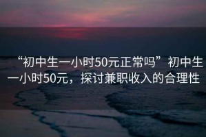 “初中生一小時(shí)50元正常嗎”初中生一小時(shí)50元，探討兼職收入的合理性
