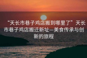 “天長(cháng)市巷子雞店搬到哪里了”天長(cháng)市巷子雞店搬遷新址—美食傳承與創(chuàng  )新的旅程