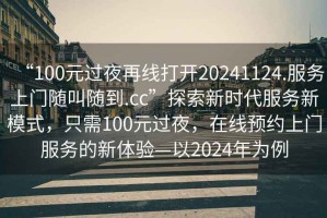 “100元過(guò)夜再線(xiàn)打開(kāi)20241124.服務(wù)上門(mén)隨叫隨到.cc”探索新時(shí)代服務(wù)新模式，只需100元過(guò)夜，在線(xiàn)預約上門(mén)服務(wù)的新體驗—以2024年為例