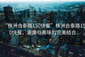 “株洲合泰路150快餐”株洲合泰路150快餐，速度與美味的完美結合