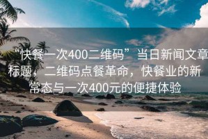“快餐一次400二維碼”當日新聞文章標題，二維碼點(diǎn)餐革命，快餐業(yè)的新常態(tài)與一次400元的便捷體驗