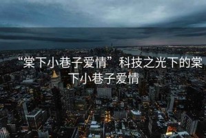 “棠下小巷子愛(ài)情”科技之光下的棠下小巷子愛(ài)情