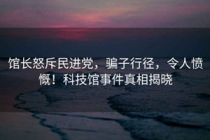 館長(cháng)怒斥民進(jìn)黨，騙子行徑，令人憤慨！科技館事件真相揭曉