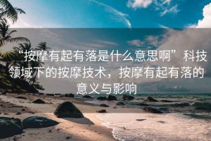 “按摩有起有落是什么意思啊”科技領(lǐng)域下的按摩技術(shù)，按摩有起有落的意義與影響