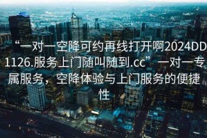 “一對一空降可約再線(xiàn)打開(kāi)啊2024DD1126.服務(wù)上門(mén)隨叫隨到.cc”一對一專(zhuān)屬服務(wù)，空降體驗與上門(mén)服務(wù)的便捷性