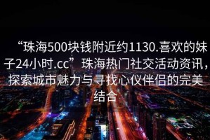“珠海500塊錢(qián)附近約1130.喜歡的妹子24小時(shí).cc”珠海熱門(mén)社交活動(dòng)資訊，探索城市魅力與尋找心儀伴侶的完美結合