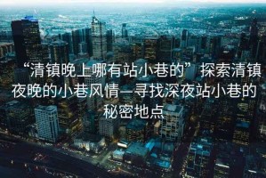 “清鎮晚上哪有站小巷的”探索清鎮夜晚的小巷風(fēng)情—尋找深夜站小巷的秘密地點(diǎn)