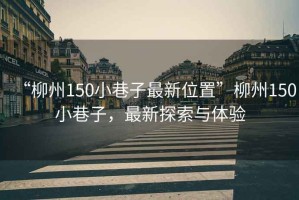 “柳州150小巷子最新位置”柳州150小巷子，最新探索與體驗