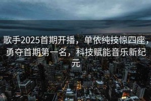 歌手2025首期開(kāi)播，單依純技驚四座，勇奪首期第一名，科技賦能音樂(lè )新紀元