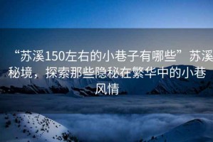 “蘇溪150左右的小巷子有哪些”蘇溪秘境，探索那些隱秘在繁華中的小巷風(fēng)情