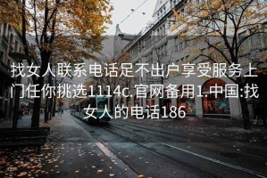 找女人聯(lián)系電話(huà)足不出戶(hù)享受服務(wù)上門(mén)任你挑選1114c.官網(wǎng)備用1.中國:找女人的電話(huà)186