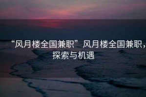 “風(fēng)月樓全國兼職”風(fēng)月樓全國兼職，探索與機遇