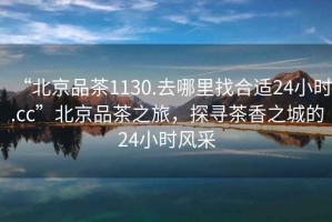 “北京品茶1130.去哪里找合適24小時(shí).cc”北京品茶之旅，探尋茶香之城的24小時(shí)風(fēng)采