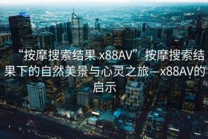 “按摩搜索結果 x88AV”按摩搜索結果下的自然美景與心靈之旅—x88AV的啟示