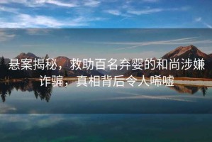懸案揭秘，救助百名棄嬰的和尚涉嫌詐騙，真相背后令人唏噓