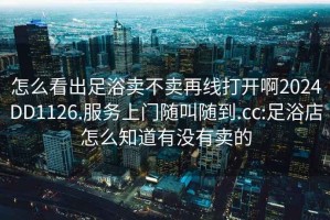 怎么看出足浴賣(mài)不賣(mài)再線(xiàn)打開(kāi)啊2024DD1126.服務(wù)上門(mén)隨叫隨到.cc:足浴店怎么知道有沒(méi)有賣(mài)的