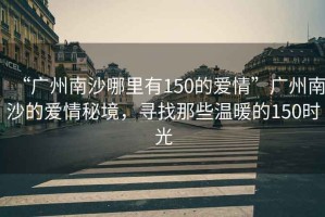 “廣州南沙哪里有150的愛(ài)情”廣州南沙的愛(ài)情秘境，尋找那些溫暖的150時(shí)光