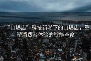 “口爆店”科技新潮下的口爆店，重塑消費者體驗的智能革命