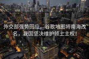外交部強勢回應，谷歌地圖將南海改名，我國堅決維護領(lǐng)土主權！