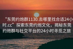 “東莞約炮群1130.去哪里找合適24小時(shí).cc”探索東莞約炮文化，揭秘東莞約炮群與社交平臺的24小時(shí)尋覓之旅