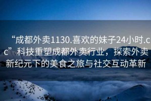 “成都外賣(mài)1130.喜歡的妹子24小時(shí).cc”科技重塑成都外賣(mài)行業(yè)，探索外賣(mài)新紀元下的美食之旅與社交互動(dòng)革新