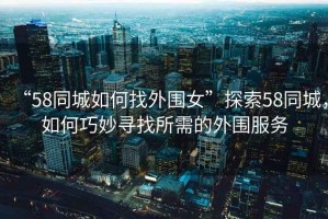 “58同城如何找外圍女”探索58同城，如何巧妙尋找所需的外圍服務(wù)
