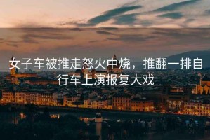 女子車(chē)被推走怒火中燒，推翻一排自行車(chē)上演報復大戲
