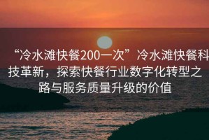 “冷水灘快餐200一次”冷水灘快餐科技革新，探索快餐行業(yè)數字化轉型之路與服務(wù)質(zhì)量升級的價(jià)值