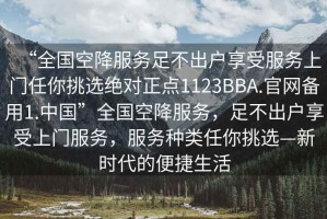“全國空降服務(wù)足不出戶(hù)享受服務(wù)上門(mén)任你挑選絕對正點(diǎn)1123BBA.官網(wǎng)備用1.中國”全國空降服務(wù)，足不出戶(hù)享受上門(mén)服務(wù)，服務(wù)種類(lèi)任你挑選—新時(shí)代的便捷生活