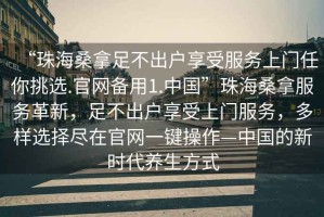 “珠海桑拿足不出戶(hù)享受服務(wù)上門(mén)任你挑選.官網(wǎng)備用1.中國”珠海桑拿服務(wù)革新，足不出戶(hù)享受上門(mén)服務(wù)，多樣選擇盡在官網(wǎng)一鍵操作—中國的新時(shí)代養生方式