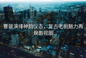 曹駿演繹神韻儀態(tài)，復古老劇魅力再現影視圈